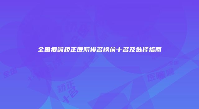 全国瘪嘴矫正医院排名榜前十名及选择指南