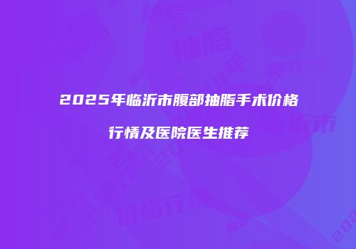 2025年临沂市腹部抽脂手术价格行情及医院医生推荐