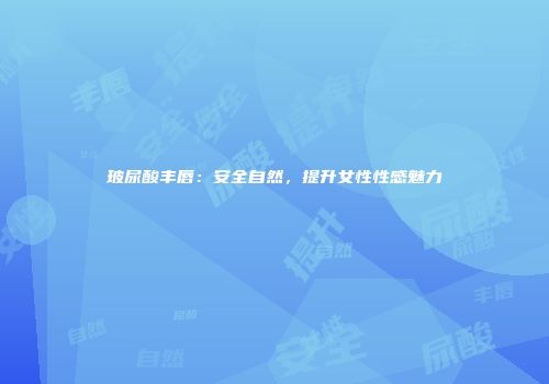 玻尿酸丰唇：安全自然，提升女性性感魅力