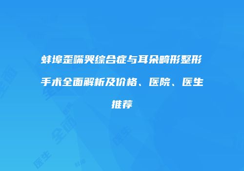 蚌埠歪嘴哭综合症与耳朵畸形整形手术全面解析及价格、医院、医生推荐