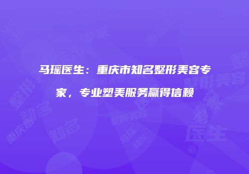 马瑶医生：重庆市知名整形美容专家，专业塑美服务赢得信赖