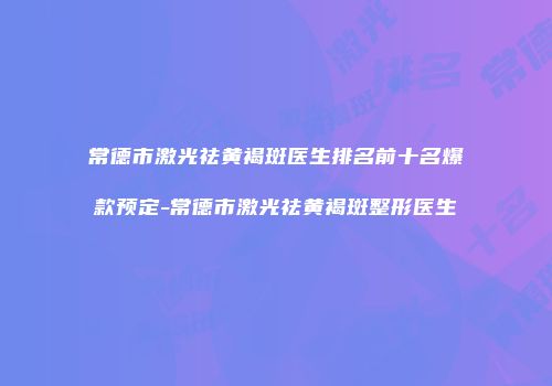 常德市激光祛黄褐斑医生排名前十名爆款预定-常德市激光祛黄褐斑整形医生