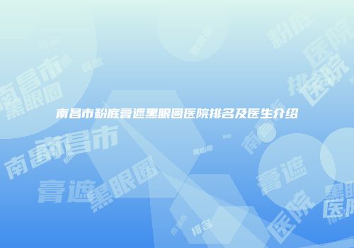 南昌市粉底膏遮黑眼圈医院排名及医生介绍