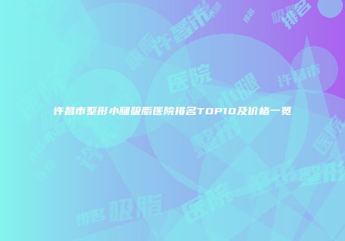 许昌市整形小腿吸脂医院排名TOP10及价格一览