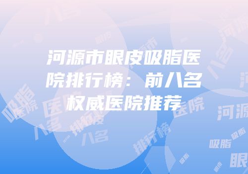 河源市眼皮吸脂医院排行榜：前八名权威医院推荐