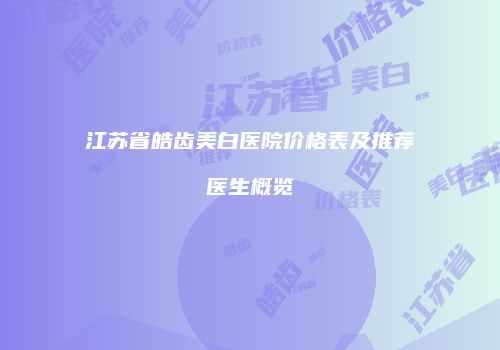江苏省皓齿美白医院价格表及推荐医生概览