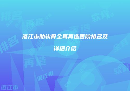 湛江市肋软骨全耳再造医院排名及详细介绍