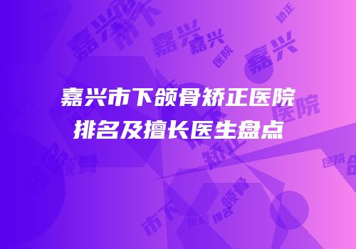 嘉兴市下颌骨矫正医院排名及擅长医生盘点