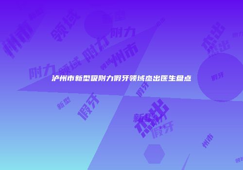 泸州市新型吸附力假牙领域杰出医生盘点