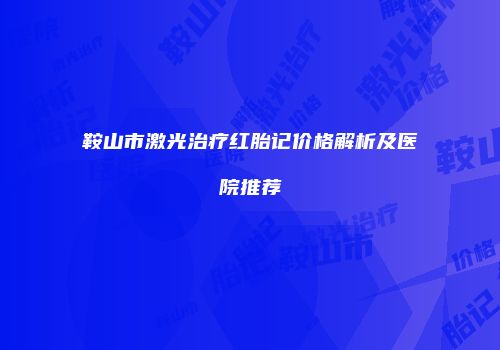 鞍山市激光治疗红胎记价格解析及医院推荐