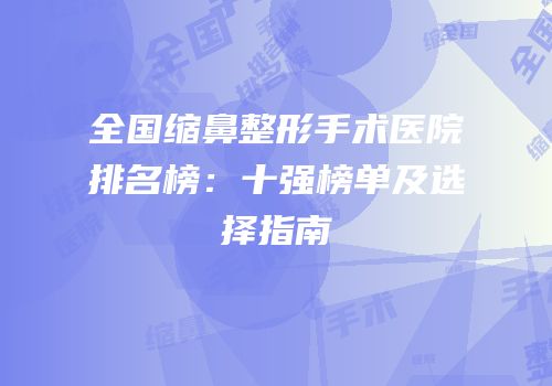 全国缩鼻整形手术医院排名榜：十强榜单及选择指南