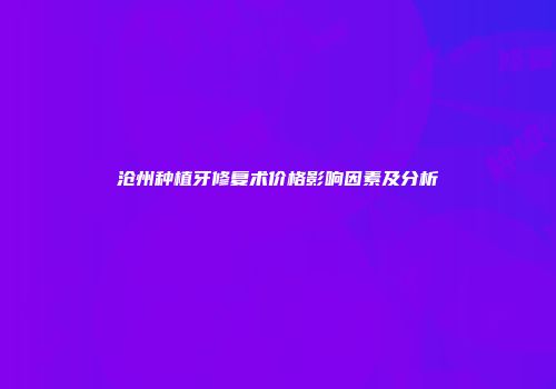 沧州种植牙修复术价格影响因素及分析