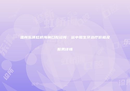温州乐清虹桥海琳口腔诊所：远中阻生牙治疗价格及服务详情