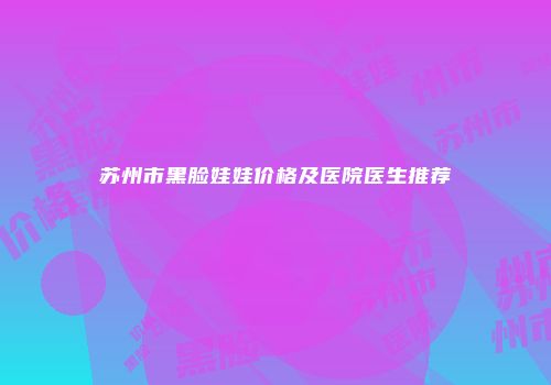 苏州市黑脸娃娃价格及医院医生推荐