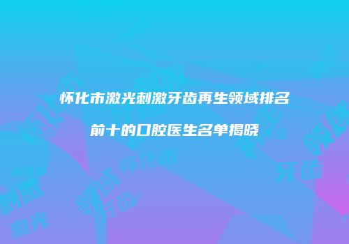 怀化市激光刺激牙齿再生领域排名前十的口腔医生名单揭晓