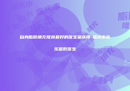 自身脂肪填充隆鼻最好的医生肇庆市-肇庆市高乐整形医生