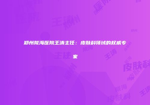 郑州陇海医院王涛主任：皮肤科领域的权威专家