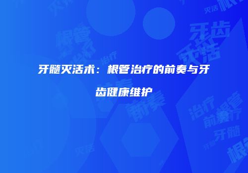 牙髓灭活术：根管治疗的前奏与牙齿健康维护