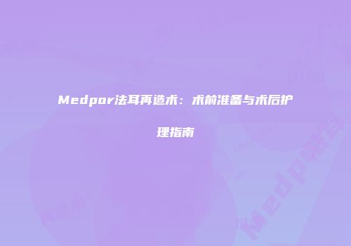 Medpor法耳再造术：术前准备与术后护理指南
