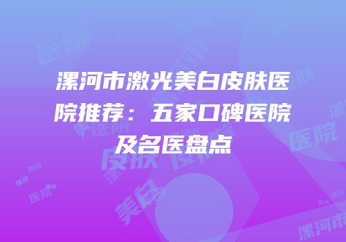 漯河市激光美白皮肤医院推荐：五家口碑医院及名医盘点
