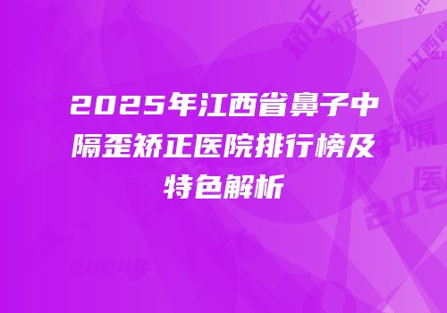 2025年江西省鼻子中隔歪矫正医院排行榜及特色解析