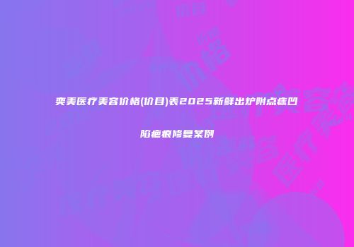 奕美医疗美容价格(价目)表2025新鲜出炉附点痣凹陷疤痕修复案例