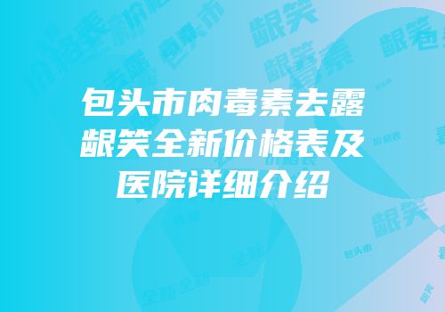 包头市肉毒素去露龈笑全新价格表及医院详细介绍