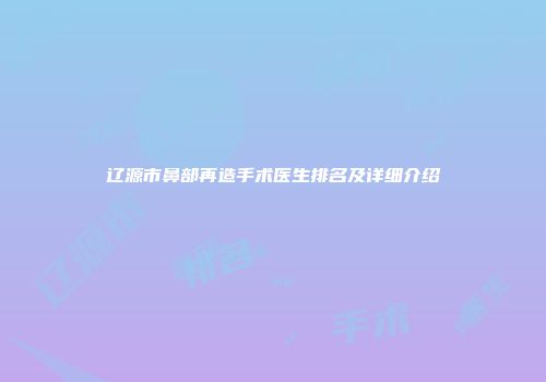辽源市鼻部再造手术医生排名及详细介绍