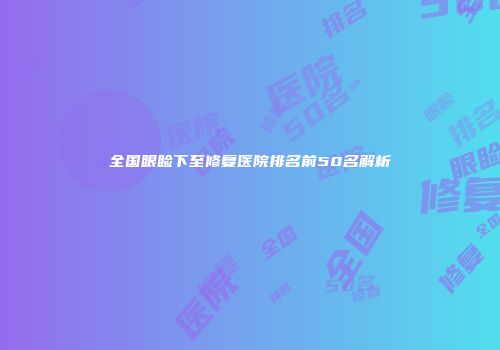 全国眼睑下至修复医院排名前50名解析