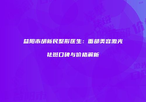 益阳市胡新民整形医生：面部美容激光祛斑口碑与价格解析