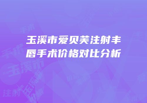 玉溪市爱贝芙注射丰唇手术价格对比分析