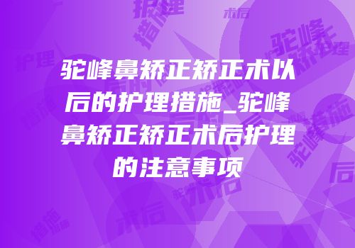 驼峰鼻矫正矫正术以后的护理措施_驼峰鼻矫正矫正术后护理的注意事项