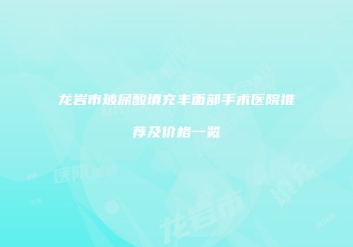 龙岩市玻尿酸填充丰面部手术医院推荐及价格一览