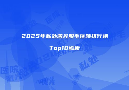 2025年私处激光脱毛医院排行榜Top10解析