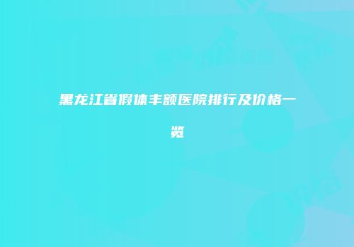 黑龙江省假体丰额医院排行及价格一览
