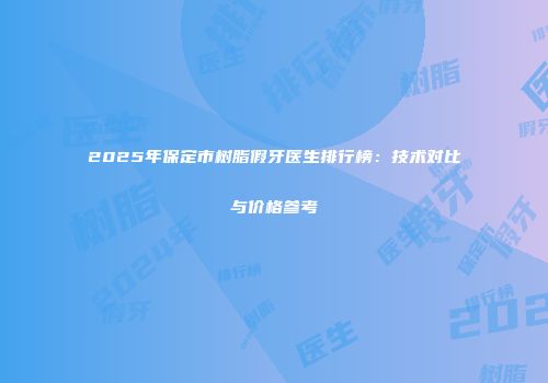 2025年保定市树脂假牙医生排行榜：技术对比与价格参考