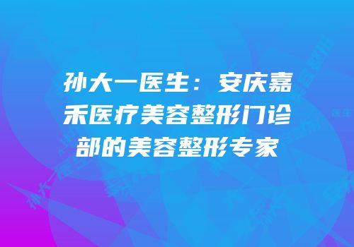 孙大一医生：安庆嘉禾医疗美容整形门诊部的美容整形专家