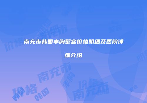 南充市韩国丰胸整容价格明细及医院详细介绍