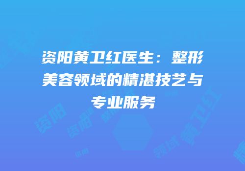资阳黄卫红医生：整形美容领域的精湛技艺与专业服务
