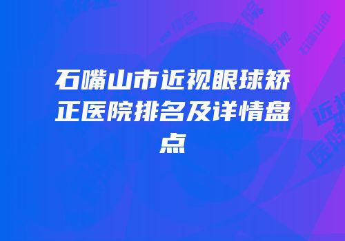 石嘴山市近视眼球矫正医院排名及详情盘点