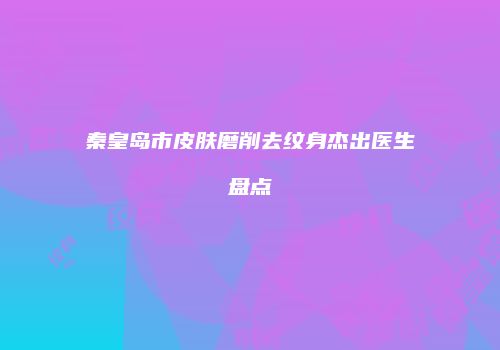秦皇岛市皮肤磨削去纹身杰出医生盘点