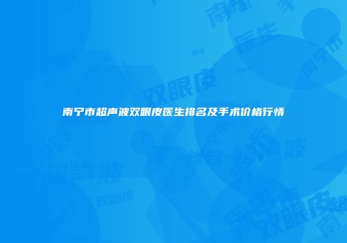南宁市超声波双眼皮医生排名及手术价格行情