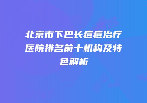 北京市下巴长痘痘治疗医院排名前十机构及特色解析