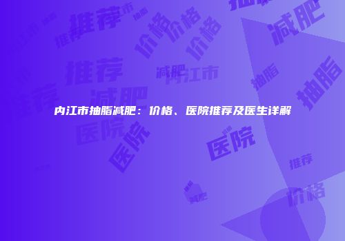 内江市抽脂减肥：价格、医院推荐及医生详解