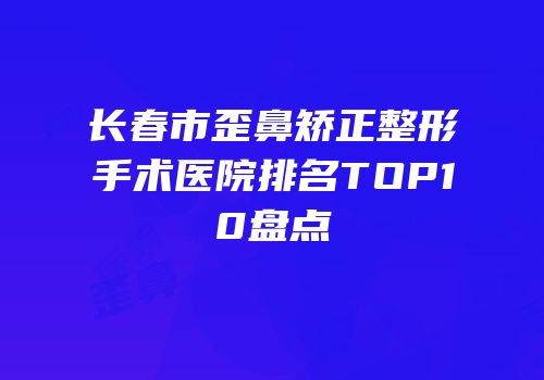 长春市歪鼻矫正整形手术医院排名TOP10盘点