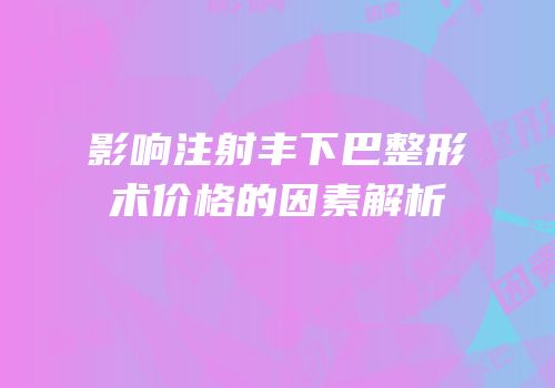 影响注射丰下巴整形术价格的因素解析