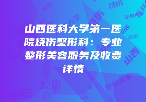 山西医科大学第一医院烧伤整形科：专业整形美容服务及收费详情