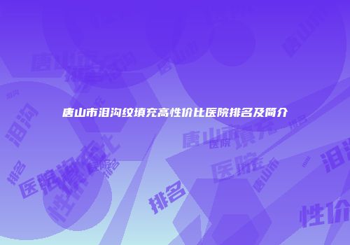 唐山市泪沟纹填充高性价比医院排名及简介