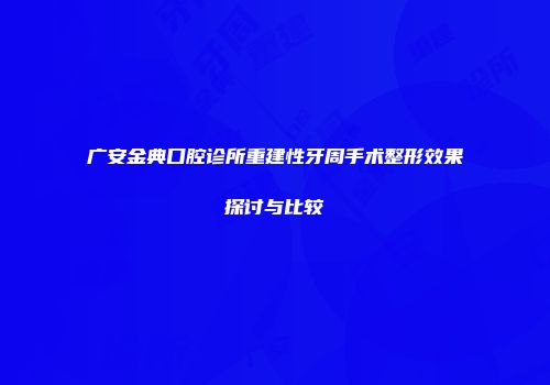 广安金典口腔诊所重建性牙周手术整形效果探讨与比较