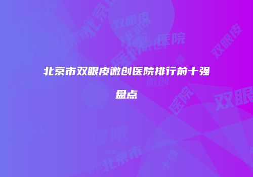 北京市双眼皮微创医院排行前十强盘点